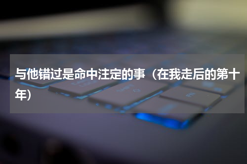 与他错过是命中注定的事（在我走后的第十年）