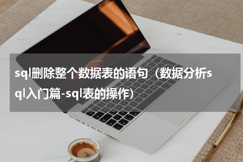 sql删除整个数据表的语句（数据分析sql入门篇-sql表的操作）