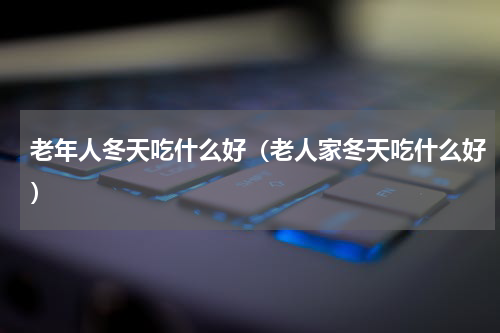 老年人冬天吃什么好（老人家冬天吃什么好）