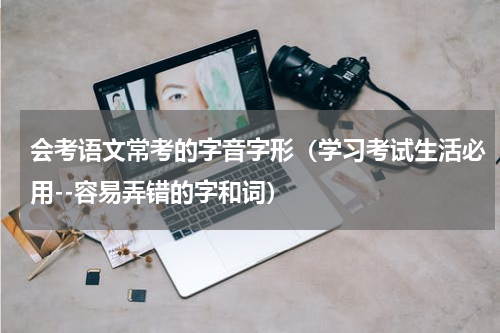 会考语文常考的字音字形（学习考试生活必用--容易弄错的字和词）