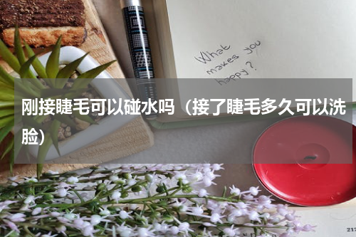 刚接睫毛可以碰水吗（接了睫毛多久可以洗脸）