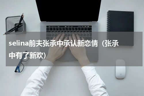 selina前夫张承中承认新恋情（张承中有了新欢）