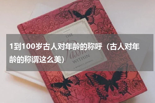 1到100岁古人对年龄的称呼（古人对年龄的称谓这么美）