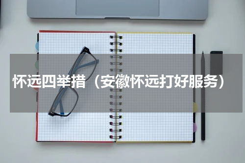 怀远四举措（安徽怀远打好服务）