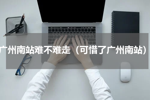 广州南站难不难走（可惜了广州南站）