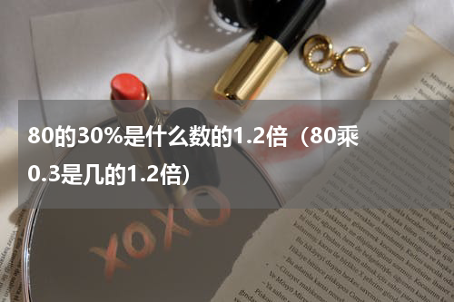 80的30%是什么数的1.2倍（80乘0.3是几的1.2倍）