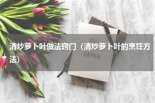 清炒萝卜叶做法窍门（清炒萝卜叶的烹饪方法）