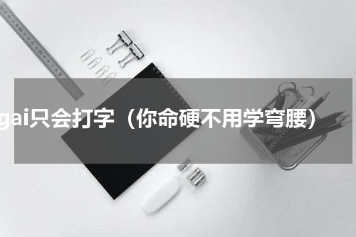 gai只会打字（你命硬不用学弯腰）