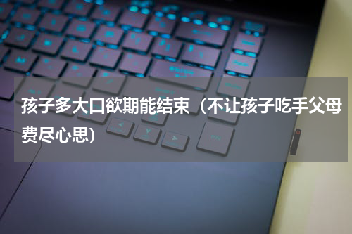 孩子多大口欲期能结束（不让孩子吃手父母费尽心思）
