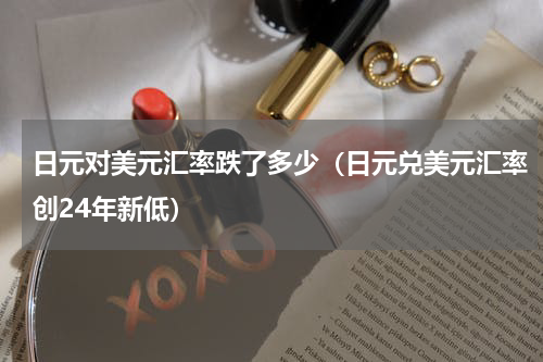 日元对美元汇率跌了多少（日元兑美元汇率创24年新低）