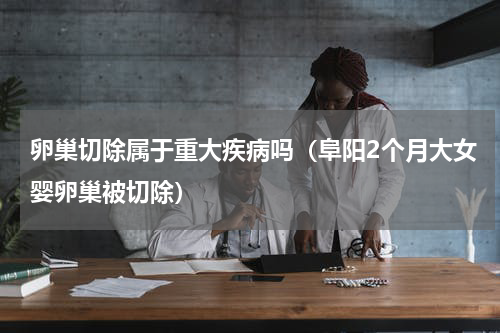 卵巢切除属于重大疾病吗（阜阳2个月大女婴卵巢被切除）