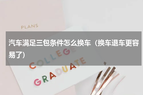 汽车满足三包条件怎么换车（换车退车更容易了）