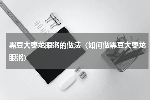 黑豆大枣龙眼粥的做法（如何做黑豆大枣龙眼粥）