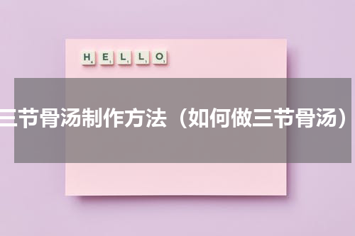 三节骨汤制作方法（如何做三节骨汤）