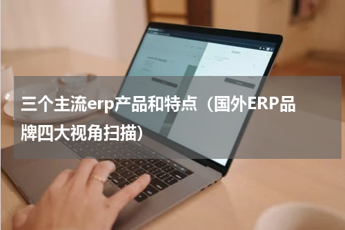 三个主流erp产品和特点（国外ERP品牌四大视角扫描）