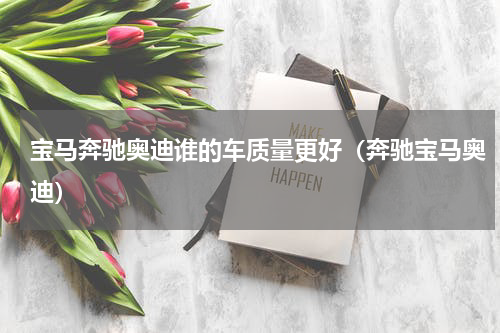 宝马奔驰奥迪谁的车质量更好（奔驰宝马奥迪）
