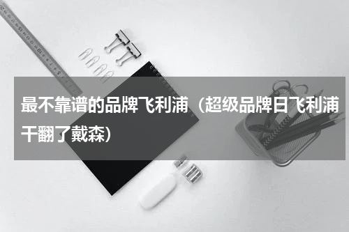 最不靠谱的品牌飞利浦（超级品牌日飞利浦干翻了戴森）
