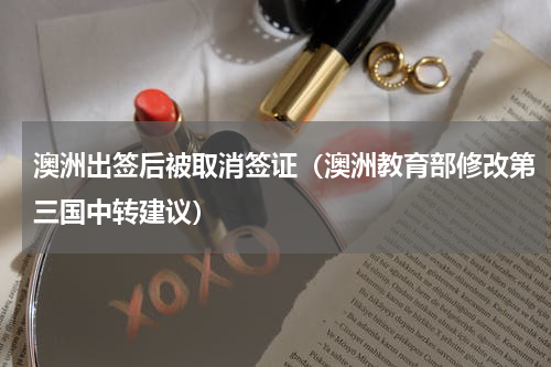 澳洲出签后被取消签证（澳洲教育部修改第三国中转建议）