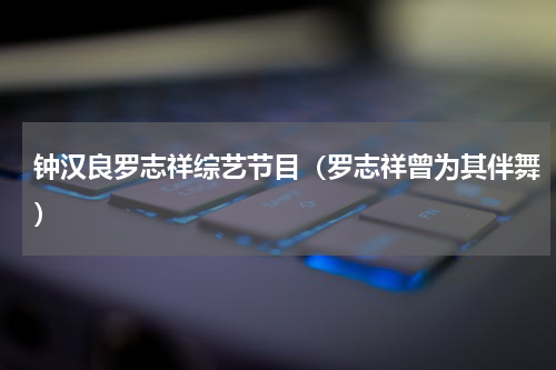 钟汉良罗志祥综艺节目（罗志祥曾为其伴舞）