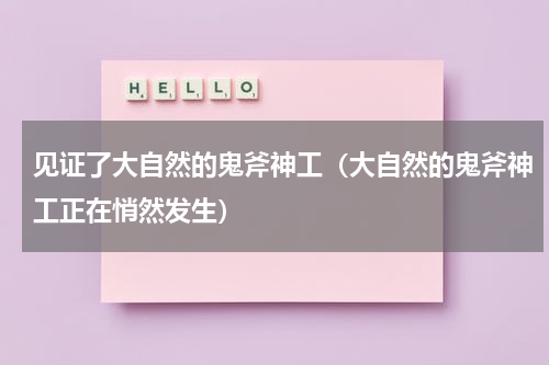 见证了大自然的鬼斧神工（大自然的鬼斧神工正在悄然发生）