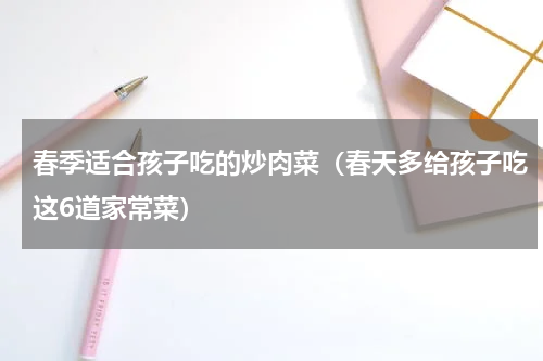 春季适合孩子吃的炒肉菜（春天多给孩子吃这6道家常菜）