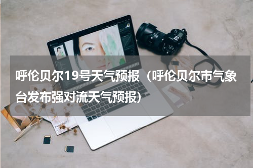 呼伦贝尔19号天气预报（呼伦贝尔市气象台发布强对流天气预报）