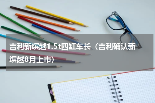吉利新缤越1.5t四缸车长（吉利确认新缤越8月上市）