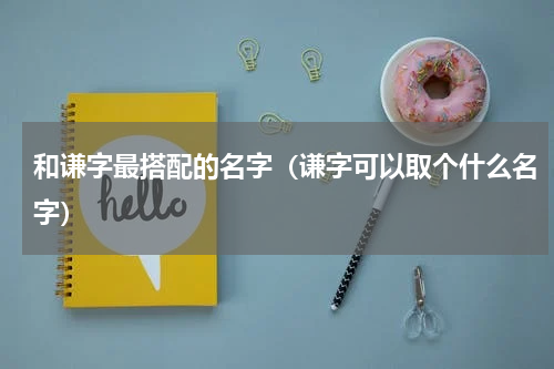 和谦字最搭配的名字（谦字可以取个什么名字）