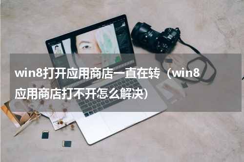 win8打开应用商店一直在转（win8应用商店打不开怎么解决）
