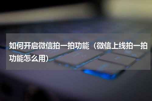 如何开启微信拍一拍功能（微信上线拍一拍功能怎么用）