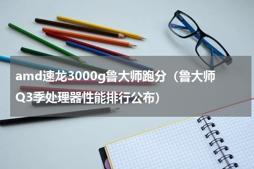 amd速龙3000g鲁大师跑分（鲁大师Q3季处理器性能排行公布）