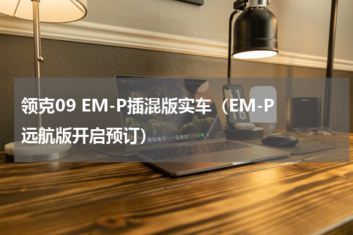 领克09 EM-P插混版实车（EM-P远航版开启预订）