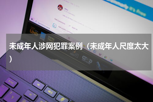 未成年人涉网犯罪案例（未成年人尺度太大）