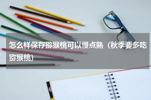 怎么样保存猕猴桃可以慢点熟（秋季要多吃猕猴桃）