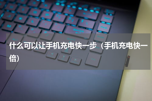 什么可以让手机充电快一步（手机充电快一倍）