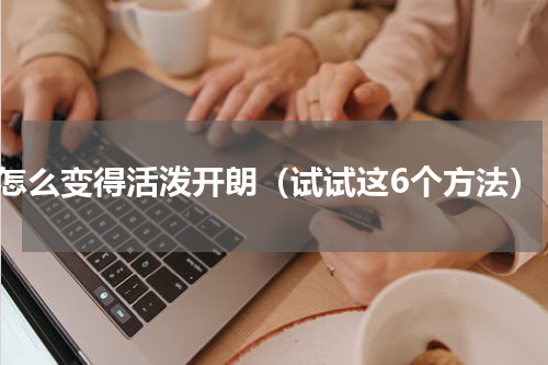 怎么变得活泼开朗（试试这6个方法）