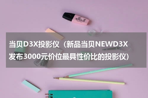 当贝D3X投影仪（新品当贝NEWD3X发布3000元价位最具性价比的投影仪）