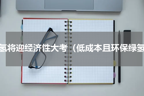 绿氢将迎经济性大考（低成本且环保绿氢）