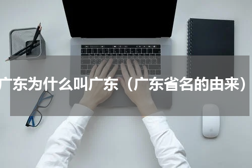 广东为什么叫广东（广东省名的由来）