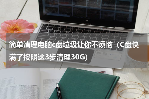 简单清理电脑c盘垃圾让你不烦恼（C盘快满了按照这3步清理30G）