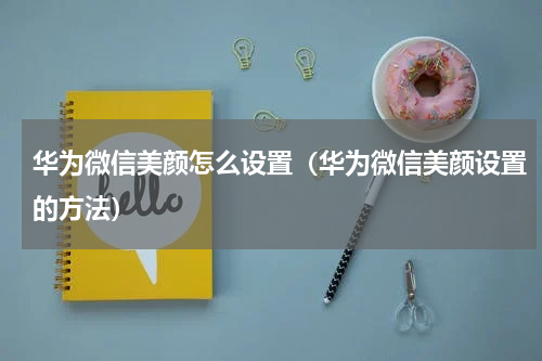 华为微信美颜怎么设置（华为微信美颜设置的方法）