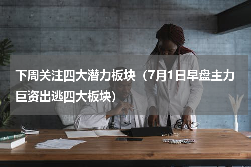 下周关注四大潜力板块（7月1日早盘主力巨资出逃四大板块）