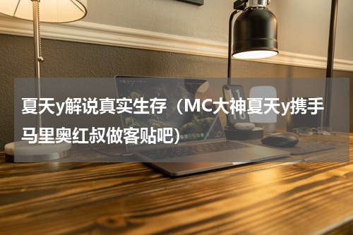 夏天y解说真实生存（MC大神夏天y携手马里奥红叔做客贴吧）
