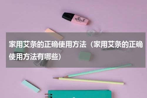 家用艾条的正确使用方法（家用艾条的正确使用方法有哪些）