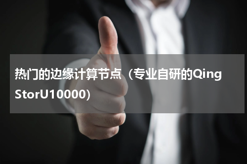 热门的边缘计算节点（专业自研的QingStorU10000）