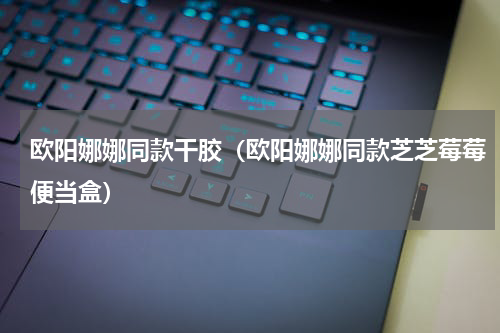 欧阳娜娜同款干胶（欧阳娜娜同款芝芝莓莓便当盒）