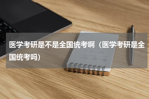医学考研是不是全国统考啊（医学考研是全国统考吗）