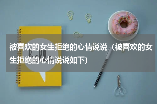 被喜欢的女生拒绝的心情说说（被喜欢的女生拒绝的心情说说如下）