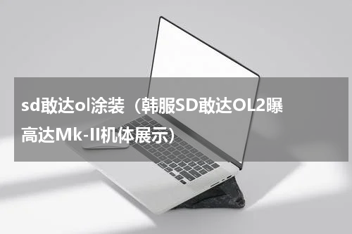 sd敢达ol涂装（韩服SD敢达OL2曝高达Mk-II机体展示）