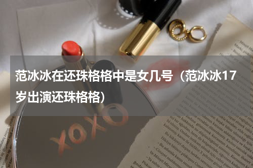 范冰冰在还珠格格中是女几号（范冰冰17岁出演还珠格格）